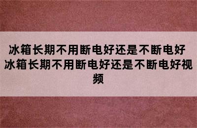 冰箱长期不用断电好还是不断电好 冰箱长期不用断电好还是不断电好视频